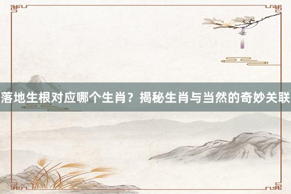 落地生根对应哪个生肖？揭秘生肖与当然的奇妙关联