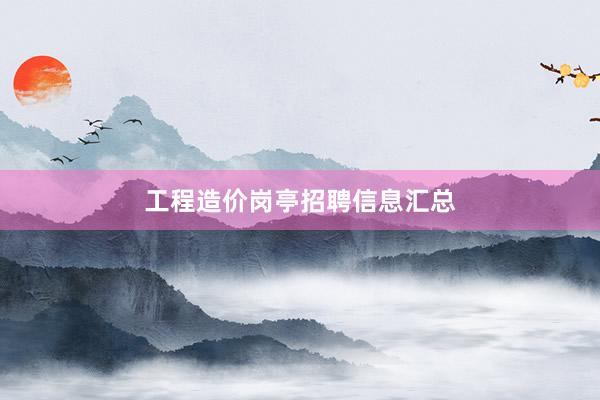工程造价岗亭招聘信息汇总