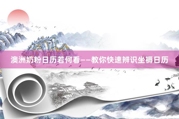 澳洲奶粉日历若何看——教你快速辨识坐褥日历