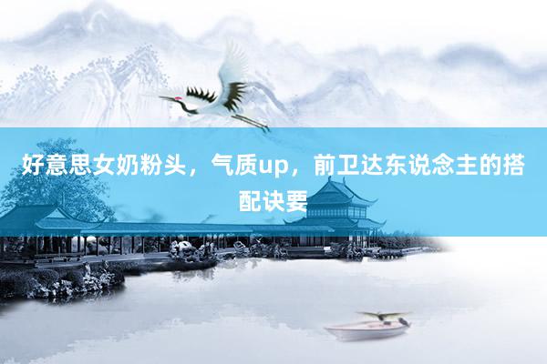 好意思女奶粉头，气质up，前卫达东说念主的搭配诀要