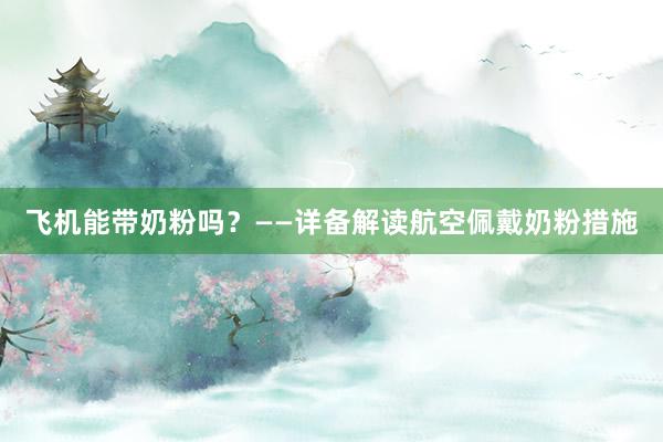 飞机能带奶粉吗？——详备解读航空佩戴奶粉措施