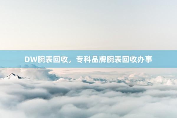 DW腕表回收，专科品牌腕表回收办事
