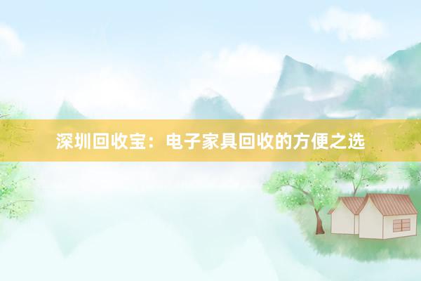 深圳回收宝：电子家具回收的方便之选