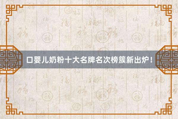 口婴儿奶粉十大名牌名次榜簇新出炉！