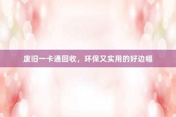 废旧一卡通回收，环保又实用的好边幅