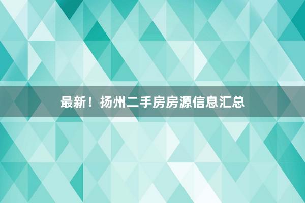 最新！扬州二手房房源信息汇总