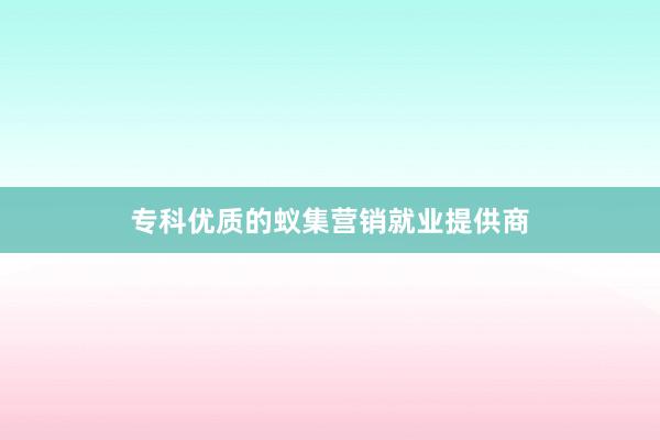 专科优质的蚁集营销就业提供商