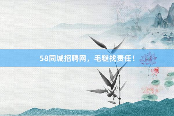 58同城招聘网，毛糙找责任！