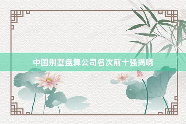 中国别墅盘算公司名次前十强揭晓