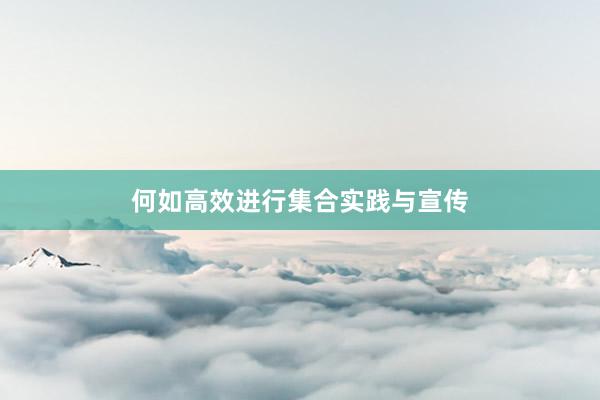 何如高效进行集合实践与宣传
