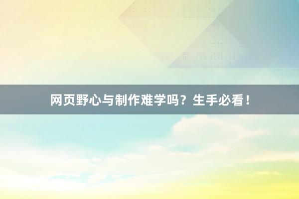 网页野心与制作难学吗？生手必看！