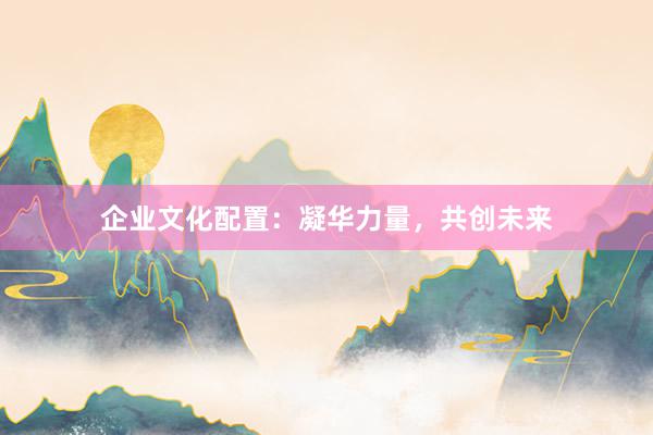 企业文化配置：凝华力量，共创未来
