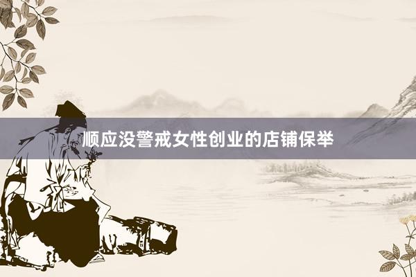 顺应没警戒女性创业的店铺保举