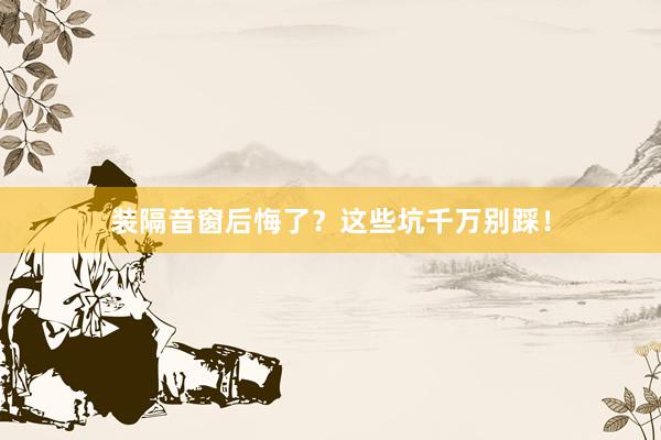 装隔音窗后悔了？这些坑千万别踩！