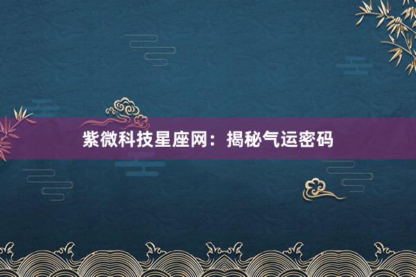 紫微科技星座网：揭秘气运密码