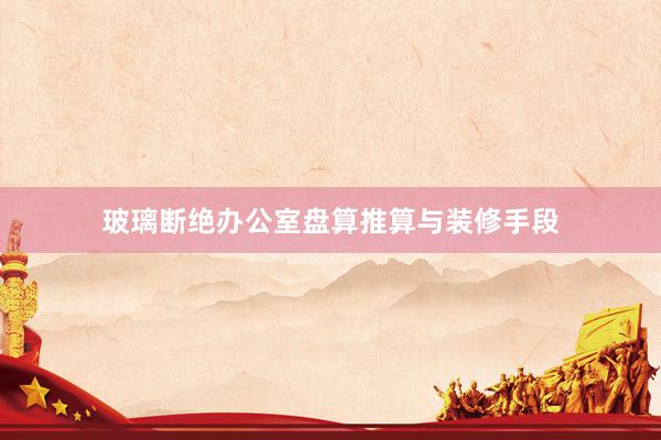 玻璃断绝办公室盘算推算与装修手段