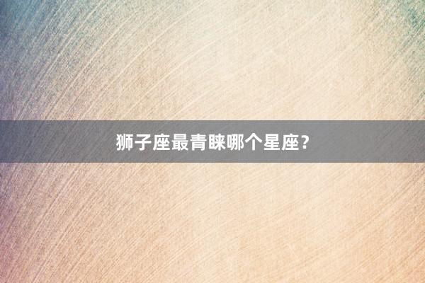 狮子座最青睐哪个星座？